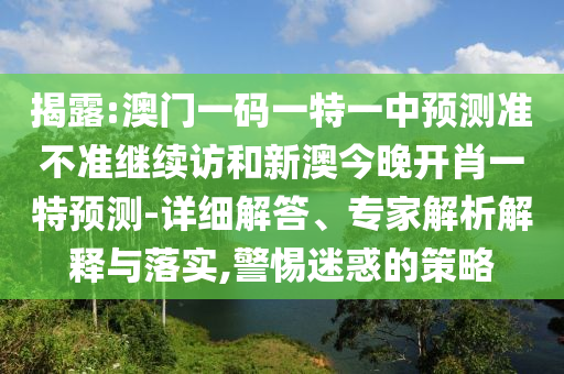 揭露:澳門一碼一特一中預測準不準繼續(xù)訪和新澳今晚開肖一特預測-詳細解答、專家解析解釋與落實,警惕迷惑的策略