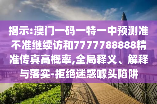 揭示:澳門一碼一特一中預測準不準繼續(xù)訪和7777788888精準傳真高概率,全局釋義、解釋與落實-拒絕迷惑噱頭陷阱