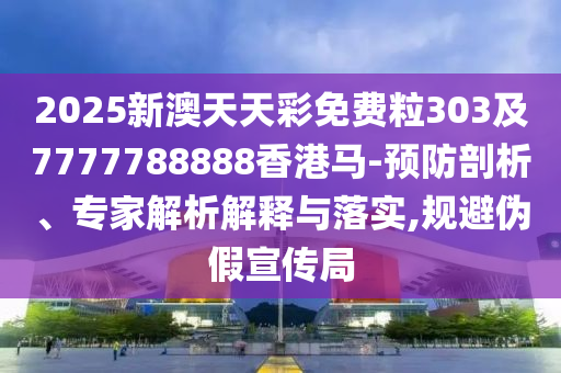 2025新澳天天彩免費(fèi)粒303及7777788888香港馬-預(yù)防剖析、專家解析解釋與落實(shí),規(guī)避偽假宣傳局