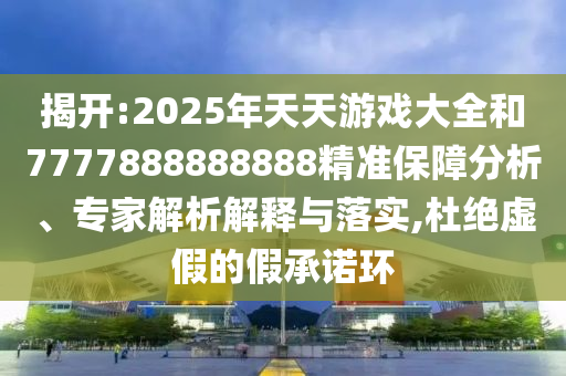 揭開:2025年天天游戲大全和7777888888888精準保障分析、專家解析解釋與落實,杜絕虛假的假承諾環(huán)
