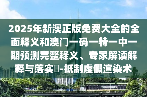 2025年新澳正版免費大全的全面釋義和澳門一碼一特一中一期預(yù)測完整釋義、專家解讀解釋與落實?-抵制虛假渲染術(shù)