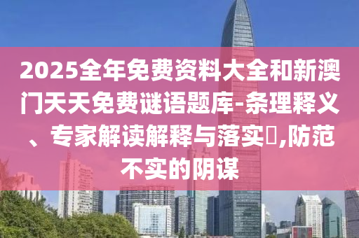 2025全年免費(fèi)資料大全和新澳門天天免費(fèi)謎語題庫-條理釋義、專家解讀解釋與落實(shí)?,防范不實(shí)的陰謀