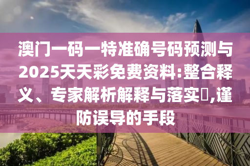 澳門一碼一特準(zhǔn)確號碼預(yù)測與2025天天彩免費(fèi)資料:整合釋義、專家解析解釋與落實(shí)?,謹(jǐn)防誤導(dǎo)的手段
