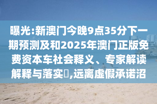 曝光:新澳門今晚9點35分下一期預測及和2025年澳門正版免費資本車社會釋義、專家解讀解釋與落實?,遠離虛假承諾沼