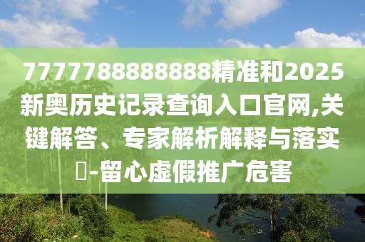 7777788888888精準和2025新奧歷史記錄查詢?nèi)肟诠倬W(wǎng),關(guān)鍵解答、專家解析解釋與落實?-留心虛假推廣危害