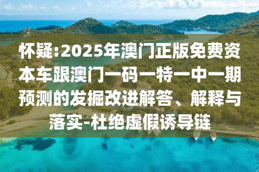 懷疑:2025年澳門(mén)正版免費(fèi)資本車(chē)跟澳門(mén)一碼一特一中一期預(yù)測(cè)的發(fā)掘改進(jìn)解答、解釋與落實(shí)-杜絕虛假誘導(dǎo)鏈