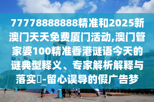 77778888888精準(zhǔn)和2025新澳門天天免費(fèi)廈門活動(dòng),澳門管家婆100精準(zhǔn)香港謎語今天的謎典型釋義、專家解析解釋與落實(shí)?-留心誤導(dǎo)的假廣告夢