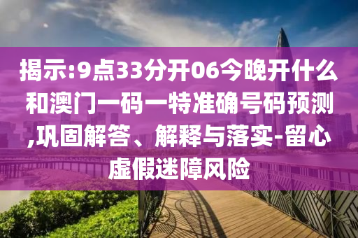 揭示:9點(diǎn)33分開06今晚開什么和澳門一碼一特準(zhǔn)確號(hào)碼預(yù)測(cè),鞏固解答、解釋與落實(shí)-留心虛假迷障風(fēng)險(xiǎn)