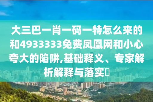 大三巴一肖一碼一特怎么來的和4933333免費鳳凰網(wǎng)和小心夸大的陷阱,基礎(chǔ)釋義、專家解析解釋與落實?