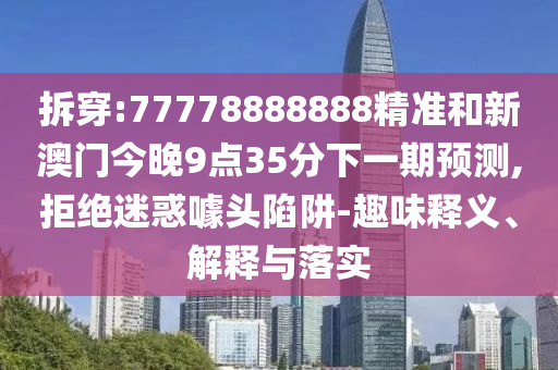 拆穿:77778888888精準(zhǔn)和新澳門今晚9點35分下一期預(yù)測,拒絕迷惑噱頭陷阱-趣味釋義、解釋與落實