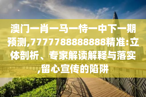 澳門一肖一馬一恃一中下一期預(yù)測,7777788888888精準(zhǔn):立體剖析、專家解讀解釋與落實,留心宣傳的陷阱
