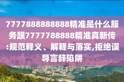 7777888888888精準(zhǔn)是什么服務(wù)跟7777788888精準(zhǔn)真新傳:規(guī)范釋義、解釋與落實(shí),拒絕誤導(dǎo)言辭陷阱