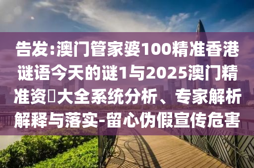 告發(fā):澳門管家婆100精準香港謎語今天的謎1與2025澳門精準資枓大全系統(tǒng)分析、專家解析解釋與落實-留心偽假宣傳危害