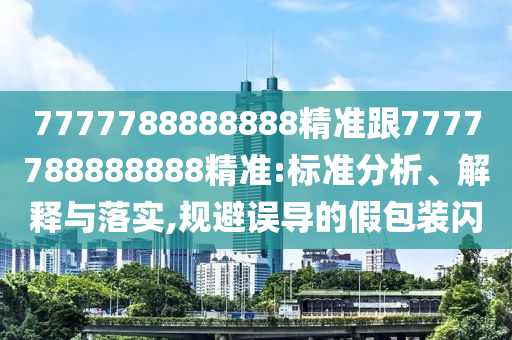 7777788888888精準(zhǔn)跟7777788888888精準(zhǔn):標(biāo)準(zhǔn)分析、解釋與落實(shí),規(guī)避誤導(dǎo)的假包裝閃