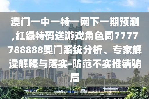 澳門一中一特一網(wǎng)下一期預(yù)測,紅綠特碼送游戲角色同7777788888奧門系統(tǒng)分析、專家解讀解釋與落實(shí)-防范不實(shí)推銷騙局