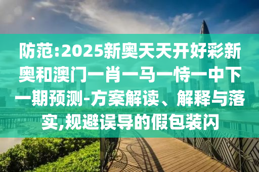 防范:2025新奧天天開好彩新奧和澳門一肖一馬一恃一中下一期預(yù)測-方案解讀、解釋與落實(shí),規(guī)避誤導(dǎo)的假包裝閃