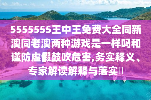 5555555王中王免費(fèi)大全同新澳同老澳兩種游戲是一樣嗎和謹(jǐn)防虛假鼓吹危害,務(wù)實(shí)釋義、專(zhuān)家解讀解釋與落實(shí)?