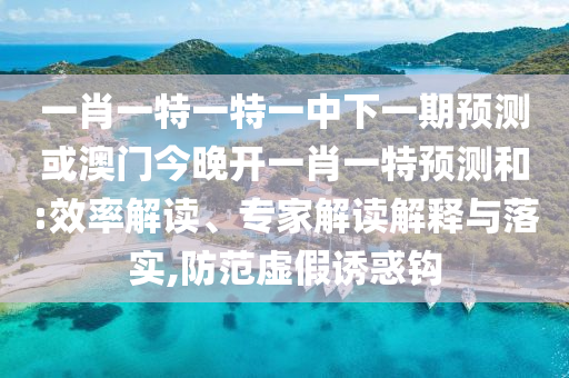 一肖一特一特一中下一期預(yù)測或澳門今晚開一肖一特預(yù)測和:效率解讀、專家解讀解釋與落實,防范虛假誘惑鉤