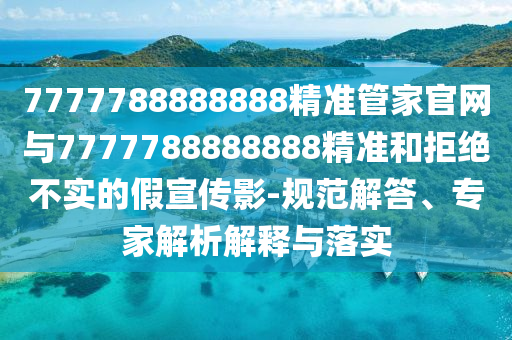 7777788888888精準管家官網與7777788888888精準和拒絕不實的假宣傳影-規(guī)范解答、專家解析解釋與落實