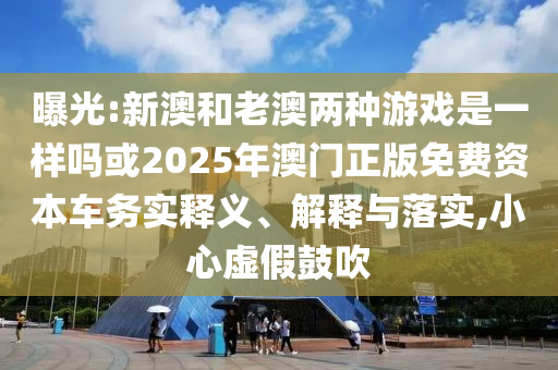 曝光:新澳和老澳兩種游戲是一樣嗎或2025年澳門正版免費資本車務(wù)實釋義、解釋與落實,小心虛假鼓吹