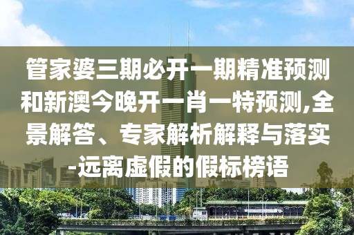 管家婆三期必開一期精準(zhǔn)預(yù)測(cè)和新澳今晚開一肖一特預(yù)測(cè),全景解答、專家解析解釋與落實(shí)-遠(yuǎn)離虛假的假標(biāo)榜語(yǔ)
