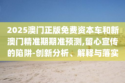 2025澳門正版免費(fèi)資本車和新澳門精準(zhǔn)期期準(zhǔn)預(yù)測(cè),留心宣傳的陷阱-創(chuàng)新分析、解釋與落實(shí)