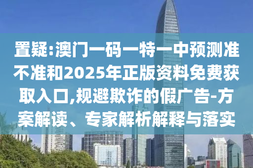 置疑:澳門(mén)一碼一特一中預(yù)測(cè)準(zhǔn)不準(zhǔn)和2025年正版資料免費(fèi)獲取入口,規(guī)避欺詐的假?gòu)V告-方案解讀、專(zhuān)家解析解釋與落實(shí)