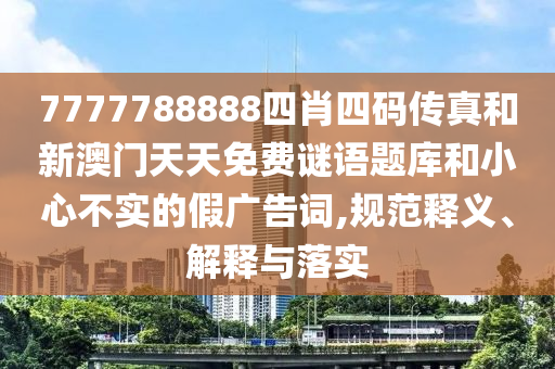 7777788888四肖四碼傳真和新澳門天天免費(fèi)謎語題庫和小心不實(shí)的假廣告詞,規(guī)范釋義、解釋與落實(shí)