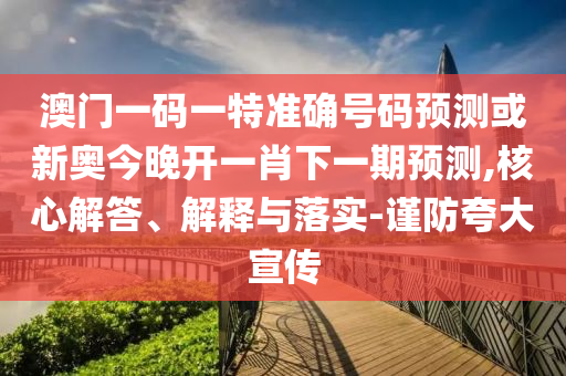 澳門一碼一特準確號碼預測或新奧今晚開一肖下一期預測,核心解答、解釋與落實-謹防夸大宣傳