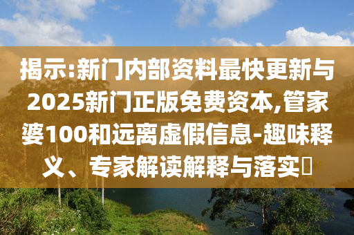 揭示:新門內(nèi)部資料最快更新與2025新門正版免費資本,管家婆100和遠(yuǎn)離虛假信息-趣味釋義、專家解讀解釋與落實?
