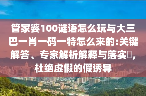 管家婆100謎語(yǔ)怎么玩與大三巴一肖一碼一特怎么來(lái)的:關(guān)鍵解答、專(zhuān)家解析解釋與落實(shí)?,杜絕虛假的假誘導(dǎo)