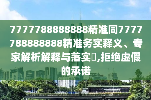 7777788888888精準(zhǔn)同7777788888888精準(zhǔn)務(wù)實(shí)釋義、專家解析解釋與落實(shí)?,拒絕虛假的承諾