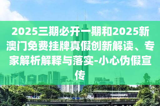 2025三期必開一期和2025新澳門免費掛牌真假創(chuàng)新解讀、專家解析解釋與落實-小心偽假宣傳