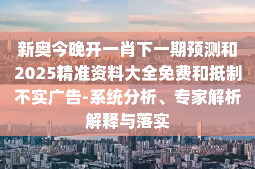 新奧今晚開(kāi)一肖下一期預(yù)測(cè)和2025精準(zhǔn)資料大全免費(fèi)和抵制不實(shí)廣告-系統(tǒng)分析、專家解析解釋與落實(shí)