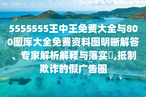 5555555王中王免費(fèi)大全與800圖庫(kù)大全免費(fèi)資料圖明晰解答、專(zhuān)家解析解釋與落實(shí)?,抵制欺詐的假?gòu)V告圈