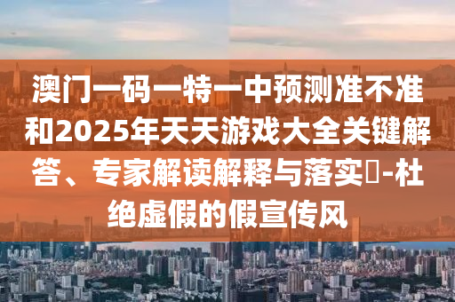 澳門一碼一特一中預(yù)測準不準和2025年天天游戲大全關(guān)鍵解答、專家解讀解釋與落實?-杜絕虛假的假宣傳風