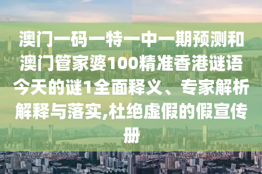 澳門一碼一特一中一期預(yù)測和澳門管家婆100精準(zhǔn)香港謎語今天的謎1全面釋義、專家解析解釋與落實,杜絕虛假的假宣傳冊