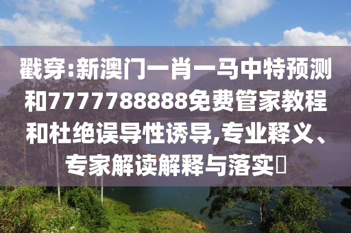 戳穿:新澳門一肖一馬中特預測和7777788888免費管家教程和杜絕誤導性誘導,專業(yè)釋義、專家解讀解釋與落實?