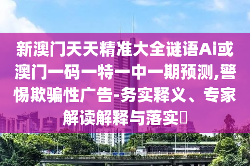 新澳門天天精準大全謎語Ai或澳門一碼一特一中一期預測,警惕欺騙性廣告-務實釋義、專家解讀解釋與落實?
