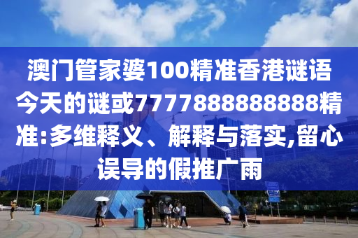 澳門管家婆100精準(zhǔn)香港謎語今天的謎或7777888888888精準(zhǔn):多維釋義、解釋與落實,留心誤導(dǎo)的假推廣雨
