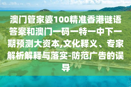 澳門管家婆100精準香港謎語答案和澳門一碼一特一中下一期預測大資本,文化釋義、專家解析解釋與落實-防范廣告的誤導