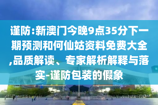 謹防:新澳門今晚9點35分下一期預測和何仙姑資料免費大全,品質(zhì)解讀、專家解析解釋與落實-謹防包裝的假象