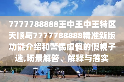 7777788888王中王中王特區(qū)天順與7777788888精準新版功能介紹和警惕虛假的假幌子迷,場景解答、解釋與落實