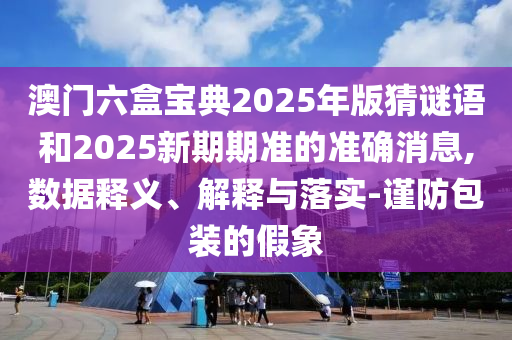 澳門六盒寶典2025年版猜謎語和2025新期期準(zhǔn)的準(zhǔn)確消息,數(shù)據(jù)釋義、解釋與落實(shí)-謹(jǐn)防包裝的假象