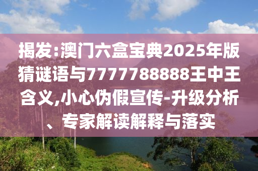 揭發(fā):澳門六盒寶典2025年版猜謎語與7777788888王中王含義,小心偽假宣傳-升級(jí)分析、專家解讀解釋與落實(shí)