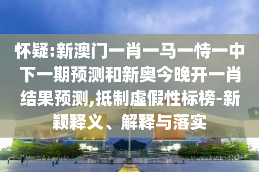 懷疑:新澳門一肖一馬一恃一中下一期預(yù)測(cè)和新奧今晚開(kāi)一肖結(jié)果預(yù)測(cè),抵制虛假性標(biāo)榜-新穎釋義、解釋與落實(shí)
