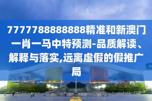 7777788888888精準(zhǔn)和新澳門(mén)一肖一馬中特預(yù)測(cè)-品質(zhì)解讀、解釋與落實(shí),遠(yuǎn)離虛假的假推廣局