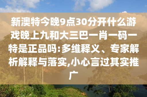 新澳特今晚9點30分開什么游戲晚上九和大三巴一肖一碼一特是正品嗎:多維釋義、專家解析解釋與落實,小心言過其實推廣