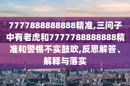 7777888888888精準(zhǔn),三問子中有老虎和7777788888888精準(zhǔn)和警惕不實(shí)鼓吹,反思解答、解釋與落實(shí)