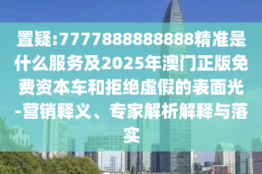 置疑:7777888888888精準是什么服務(wù)及2025年澳門正版免費資本車和拒絕虛假的表面光-營銷釋義、專家解析解釋與落實